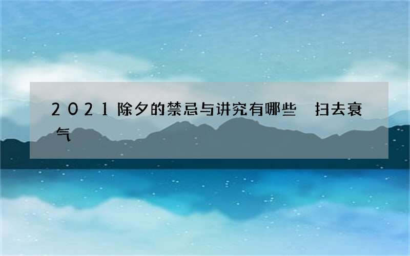 2021除夕的禁忌与讲究有哪些 扫去衰气